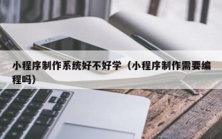 巴彦淖尔小程序制作系统好不好学（小程序制作需要编程吗）