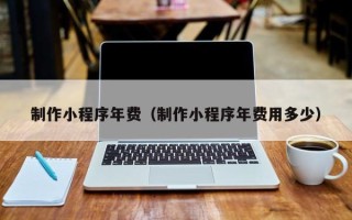 巴彦淖尔制作小程序年费（制作小程序年费用多少）