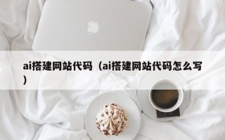 巴彦淖尔ai搭建网站代码（ai搭建网站代码怎么写）
