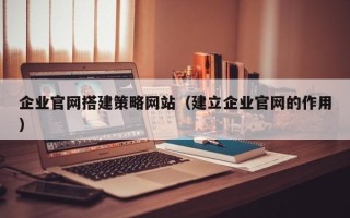 巴彦淖尔企业官网搭建策略网站（建立企业官网的作用）