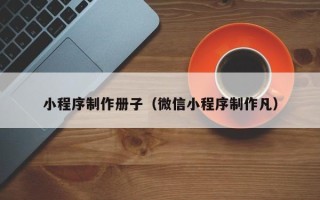 巴彦淖尔小程序制作册子（微信小程序制作凡）