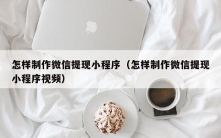 巴彦淖尔怎样制作微信提现小程序（怎样制作微信提现小程序视频）