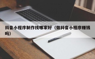 巴彦淖尔抖音小程序制作找哪家好（做抖音小程序赚钱吗）