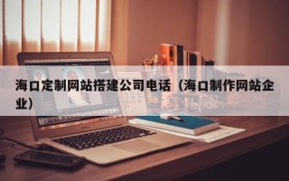 巴彦淖尔海口定制网站搭建公司电话（海口制作网站企业）