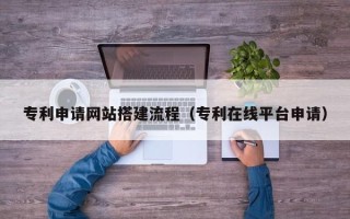 巴彦淖尔专利申请网站搭建流程（专利在线平台申请）