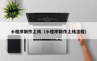 巴彦淖尔小程序制作上线（小程序制作上线流程）