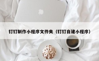 巴彦淖尔钉钉制作小程序文件夹（钉钉自建小程序）