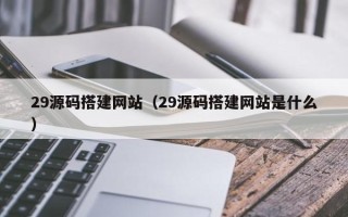 巴彦淖尔29源码搭建网站（29源码搭建网站是什么）