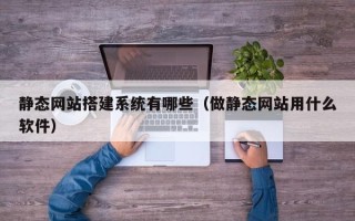 巴彦淖尔静态网站搭建系统有哪些（做静态网站用什么软件）