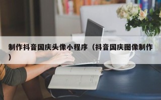 巴彦淖尔制作抖音国庆头像小程序（抖音国庆图像制作）