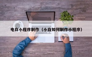 巴彦淖尔电白小程序制作（小白如何制作小程序）