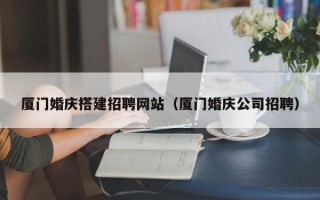 巴彦淖尔厦门婚庆搭建招聘网站（厦门婚庆公司招聘）