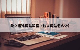 巴彦淖尔独立搭建网站教程（独立网站怎么做）