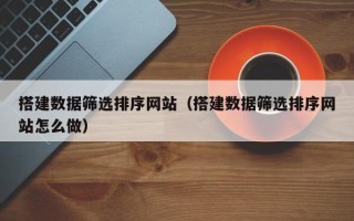 巴彦淖尔搭建数据筛选排序网站（搭建数据筛选排序网站怎么做）