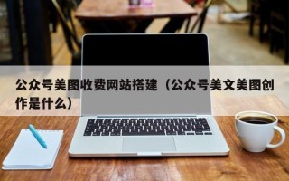 巴彦淖尔公众号美图收费网站搭建（公众号美文美图创作是什么）