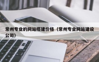 巴彦淖尔常州专业的网站搭建价格（常州专业网站建设公司）
