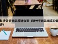 巴彦淖尔长沙外贸网站搭建公司（建外贸网站哪家公司好）