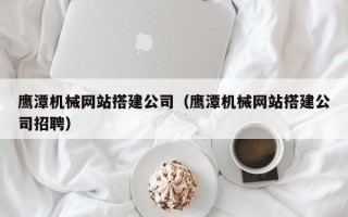 巴彦淖尔鹰潭机械网站搭建公司（鹰潭机械网站搭建公司招聘）