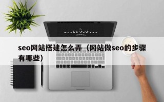 巴彦淖尔seo网站搭建怎么弄（网站做seo的步骤有哪些）